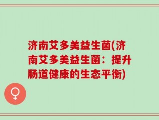 济南艾多美益生菌(济南艾多美益生菌：提升肠道健康的生态平衡)
