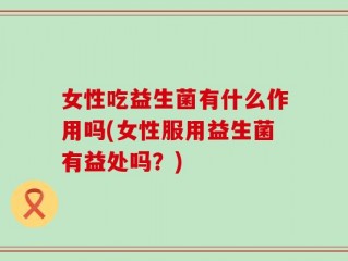 女性吃益生菌有什么作用吗(女性服用益生菌有益处吗？)