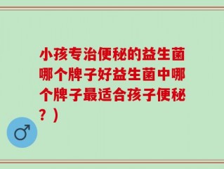 小孩专治便秘的益生菌哪个牌子好益生菌中哪个牌子最适合孩子便秘？)