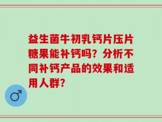 益生菌牛初乳钙片压片糖果能补钙吗？分析不同补钙产品的效果和适用人群？