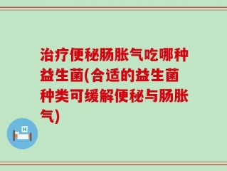 治疗便秘肠胀气吃哪种益生菌(合适的益生菌种类可缓解便秘与肠胀气)