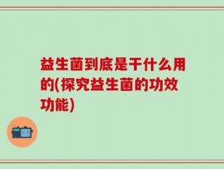益生菌到底是干什么用的(探究益生菌的功效功能)
