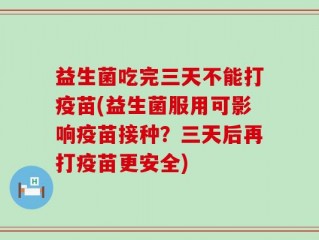 益生菌吃完三天不能打疫苗(益生菌服用可影响疫苗接种？三天后再打疫苗更安全)