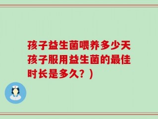 孩子益生菌喂养多少天孩子服用益生菌的最佳时长是多久？)