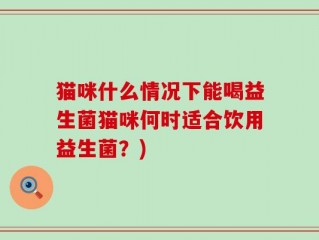 猫咪什么情况下能喝益生菌猫咪何时适合饮用益生菌？)