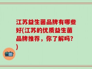 江苏益生菌品牌有哪些好(江苏的优质益生菌品牌推荐，你了解吗？)