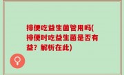 排便吃益生菌管用吗(排便时吃益生菌是否有益？解析在此)