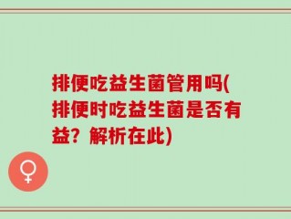 排便吃益生菌管用吗(排便时吃益生菌是否有益？解析在此)