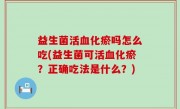 益生菌活血化瘀吗怎么吃(益生菌可活血化瘀？正确吃法是什么？)