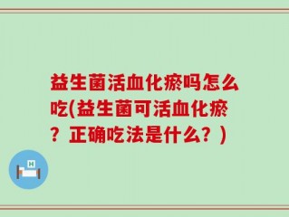 益生菌活血化瘀吗怎么吃(益生菌可活血化瘀？正确吃法是什么？)
