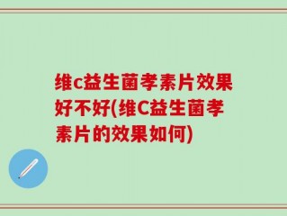 维c益生菌孝素片效果好不好(维C益生菌孝素片的效果如何)