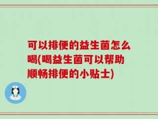 可以排便的益生菌怎么喝(喝益生菌可以帮助顺畅排便的小贴士)