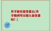 月子能吃益生菌么(月子期间可以摄入益生菌吗？)