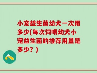 小宠益生菌幼犬一次用多少(每次饲喂幼犬小宠益生菌的推荐用量是多少？)