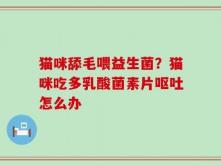 猫咪舔毛喂益生菌？猫咪吃多乳酸菌素片呕吐怎么办