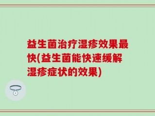 益生菌治疗湿疹效果最快(益生菌能快速缓解湿疹症状的效果)