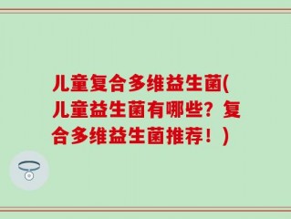 儿童复合多维益生菌(儿童益生菌有哪些？复合多维益生菌推荐！)