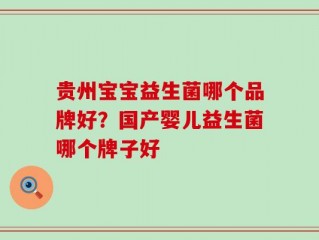 贵州宝宝益生菌哪个品牌好？国产婴儿益生菌哪个牌子好