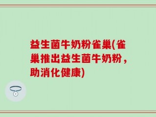 益生菌牛奶粉雀巢(雀巢推出益生菌牛奶粉，助消化健康)