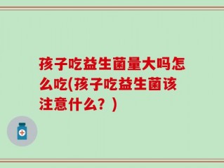 孩子吃益生菌量大吗怎么吃(孩子吃益生菌该注意什么？)