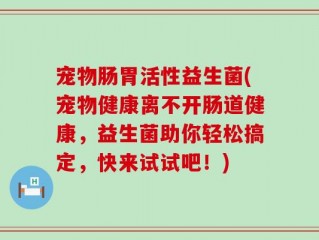 宠物肠胃活性益生菌(宠物健康离不开肠道健康，益生菌助你轻松搞定，快来试试吧！)