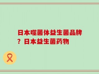 日本噬菌体益生菌品牌？日本益生菌药物