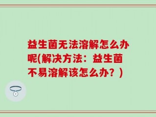 益生菌无法溶解怎么办呢(解决方法：益生菌不易溶解该怎么办？)