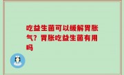 吃益生菌可以缓解胃胀气？胃胀吃益生菌有用吗