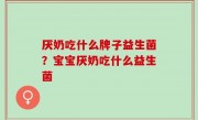 厌奶吃什么牌子益生菌？宝宝厌奶吃什么益生菌