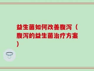 益生菌如何改善腹泻（腹泻的益生菌治疗方案）