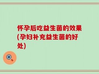 怀孕后吃益生菌的效果(孕妇补充益生菌的好处)