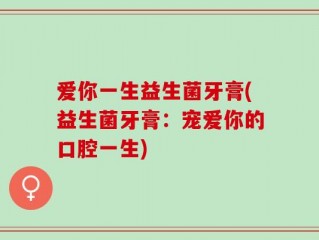爱你一生益生菌牙膏(益生菌牙膏：宠爱你的口腔一生)