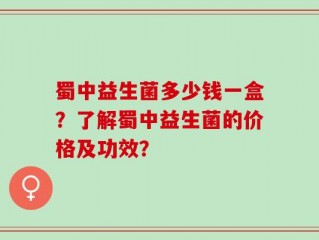 蜀中益生菌多少钱一盒？了解蜀中益生菌的价格及功效？