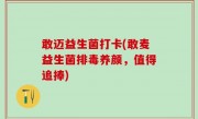 敢迈益生菌打卡(敢麦益生菌排毒养颜，值得追捧)