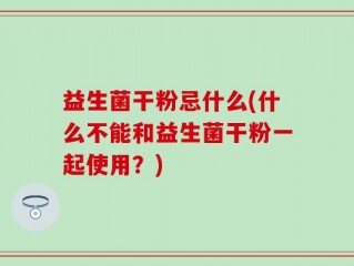 益生菌干粉忌什么(什么不能和益生菌干粉一起使用？)