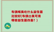 布偶嘴臭吃什么益生菌比较好(布偶口臭可用哪些益生菌改善？)