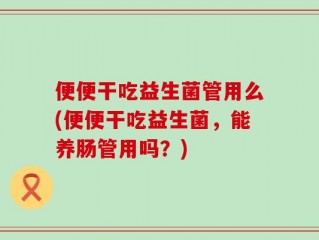 便便干吃益生菌管用么(便便干吃益生菌，能养肠管用吗？)