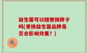 益生菌可以随便换牌子吗(更换益生菌品牌是否会影响效果？)