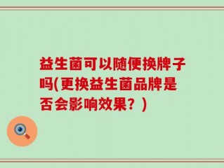 益生菌可以随便换牌子吗(更换益生菌品牌是否会影响效果？)