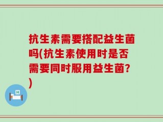抗生素需要搭配益生菌吗(抗生素使用时是否需要同时服用益生菌？)