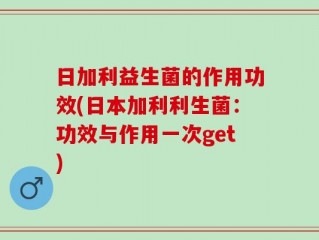 日加利益生菌的作用功效(日本加利利生菌：功效与作用一次get)