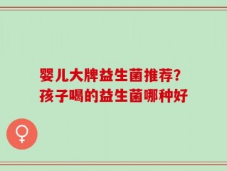 婴儿大牌益生菌推荐？孩子喝的益生菌哪种好