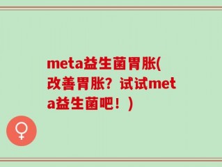 meta益生菌胃胀(改善胃胀？试试meta益生菌吧！)