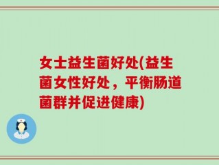 女士益生菌好处(益生菌女性好处，平衡肠道菌群并促进健康)