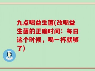 九点喝益生菌(改喝益生菌的正确时间：每日这个时候，喝一杯就够了)