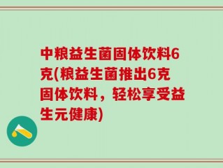 中粮益生菌固体饮料6克(粮益生菌推出6克固体饮料，轻松享受益生元健康)