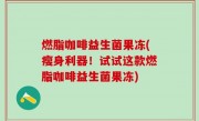 燃脂咖啡益生菌果冻(瘦身利器！试试这款燃脂咖啡益生菌果冻)