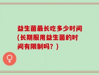 益生菌最长吃多少时间(长期服用益生菌的时间有限制吗？)