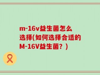 m-16v益生菌怎么选择(如何选择合适的M-16V益生菌？)