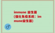 immune 益生菌(强化免疫系统：immune益生菌)